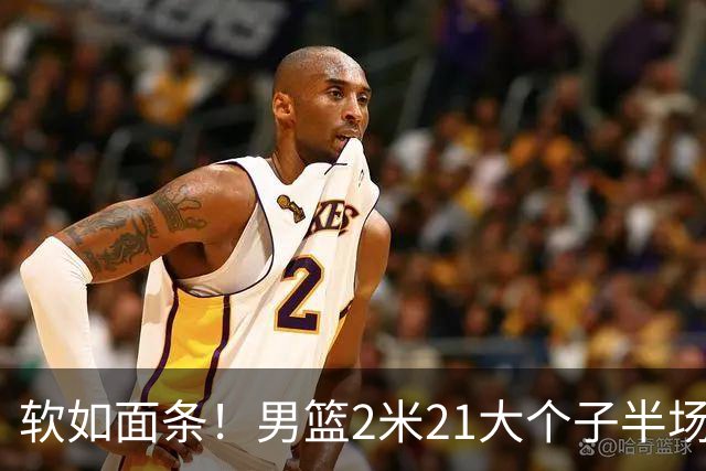 软如面条！男篮2米21大个子半场0板全场0分，球迷：凭什么不带周琦？